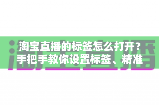 淘宝直播的标签怎么打开?手把手教你设置标签、精准引流、快速起号的全流程实战指南 淘宝直播的标签怎么打开?手把手教你设置标签、精准引流、快速起号的全流程实战指南