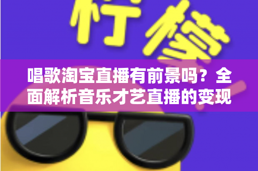 唱歌淘宝直播有前景吗?全面解析音乐才艺直播的变现机遇与发展空间 唱歌淘宝直播有前景吗?全面解析音乐才艺直播的变现机遇与发展空间