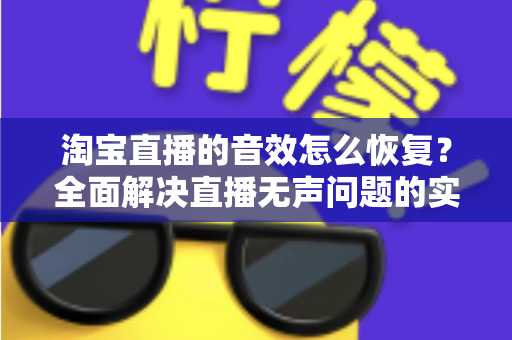 淘宝直播的音效怎么恢复？全面解决直播无声问题的实用指南