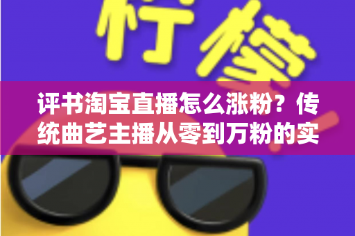 评书淘宝直播怎么涨粉？传统曲艺主播从零到万粉的实战涨粉全攻略
