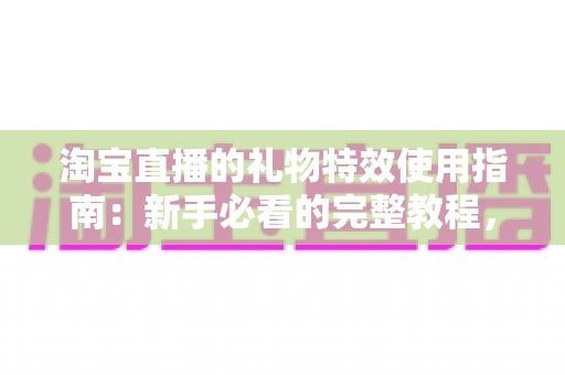 淘宝直播的礼物特效使用指南:新手必看的完整教程,轻松玩转直播间互动 淘宝直播的礼物特效使用指南:新手必看的完整教程,轻松玩转直播间互动