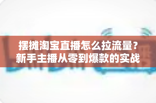 摆摊淘宝直播怎么拉流量?新手主播从零到爆款的实战引流全攻略 摆摊淘宝直播怎么拉流量?新手主播从零到爆款的实战引流全攻略