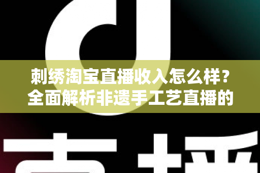 刺绣淘宝直播收入怎么样？全面解析非遗手工艺直播的赚钱潜力与真实收益