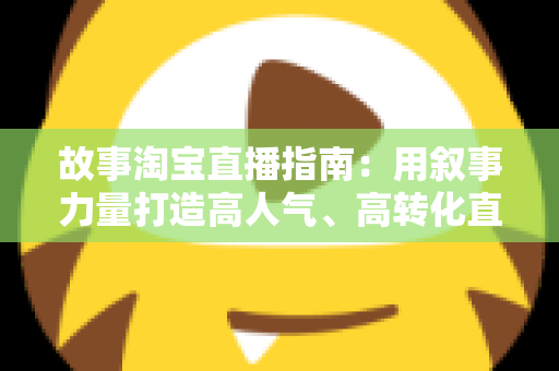 故事淘宝直播指南：用叙事力量打造高人气、高转化直播间的实战秘籍