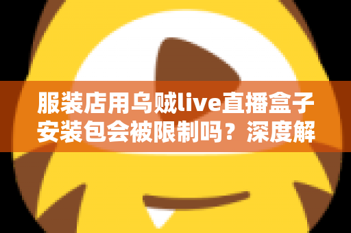 服装店用乌贼live直播盒子安装包会被限制吗?深度解析限制风险、平台规则与合规运营全攻略 服装店用乌贼live直播盒子安装包会被限制吗?深度解析限制风险、平台规则与合规运营全攻略