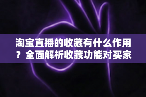 淘宝直播的收藏有什么作用?全面解析收藏功能对买家与主播的双重价值 淘宝直播的收藏有什么作用?全面解析收藏功能对买家与主播的双重价值