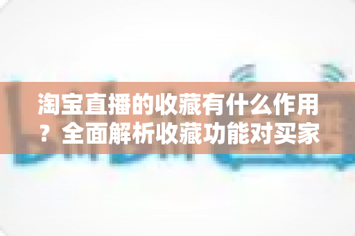 淘宝直播的收藏有什么作用?全面解析收藏功能对买家与主播的双重价值 淘宝直播的收藏有什么作用?全面解析收藏功能对买家与主播的双重价值