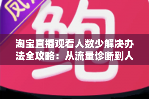 淘宝直播观看人数少解决办法全攻略:从流量诊断到人气提升的实战指南 淘宝直播观看人数少解决办法全攻略:从流量诊断到人气提升的实战指南