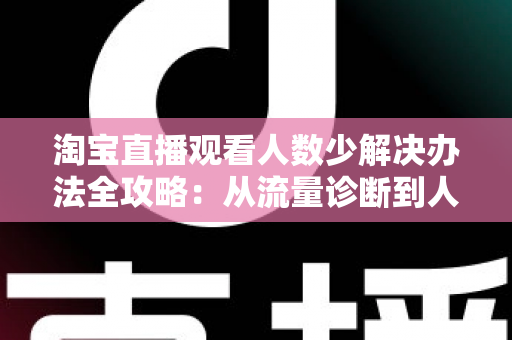 淘宝直播观看人数少解决办法全攻略:从流量诊断到人气提升的实战指南 淘宝直播观看人数少解决办法全攻略:从流量诊断到人气提升的实战指南
