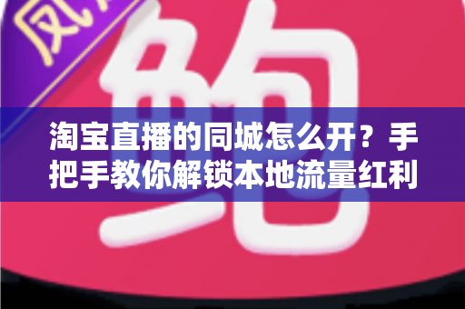 淘宝直播的同城怎么开？手把手教你解锁本地流量红利的完整指南
