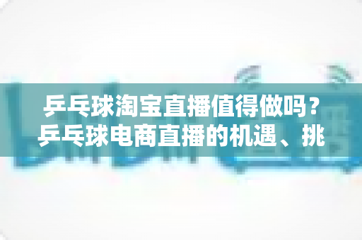 乒乓球淘宝直播值得做吗?乒乓球电商直播的机遇、挑战与实操全解析 乒乓球淘宝直播值得做吗?乒乓球电商直播的机遇、挑战与实操全解析