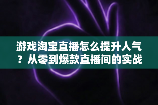 游戏淘宝直播怎么提升人气?从零到爆款直播间的实战引流指南 游戏淘宝直播怎么提升人气?从零到爆款直播间的实战引流指南