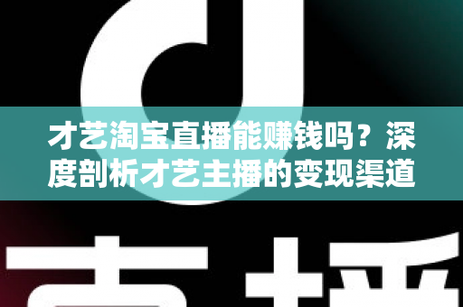 才艺淘宝直播能赚钱吗?深度剖析才艺主播的变现渠道与真实收入水平 才艺淘宝直播能赚钱吗?深度剖析才艺主播的变现渠道与真实收入水平