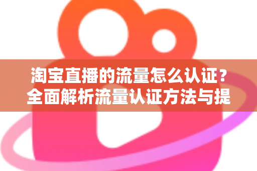 淘宝直播的流量怎么认证?全面解析流量认证方法与提升技巧,助你快速提升直播间热度 淘宝直播的流量怎么认证?全面解析流量认证方法与提升技巧,助你快速提升直播间热度