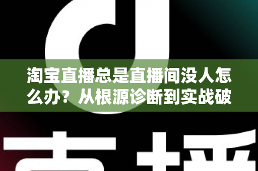 淘宝直播总是直播间没人怎么办？从根源诊断到实战破局的完整指南