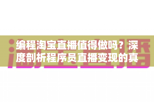 编程淘宝直播值得做吗?深度剖析程序员直播变现的真实机会与避坑指南 编程淘宝直播值得做吗?深度剖析程序员直播变现的真实机会与避坑指南