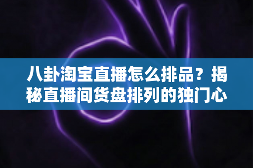八卦淘宝直播怎么排品?揭秘直播间货盘排列的独门心法与实战攻略 八卦淘宝直播怎么排品?揭秘直播间货盘排列的独门心法与实战攻略