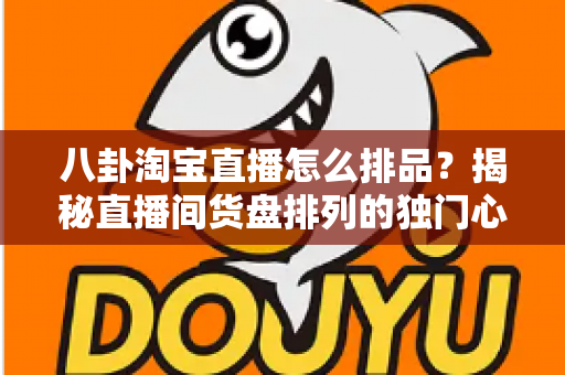 八卦淘宝直播怎么排品?揭秘直播间货盘排列的独门心法与实战攻略 八卦淘宝直播怎么排品?揭秘直播间货盘排列的独门心法与实战攻略