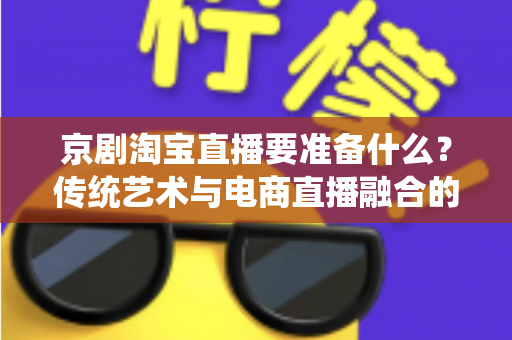 京剧淘宝直播要准备什么？传统艺术与电商直播融合的全方位筹备指南