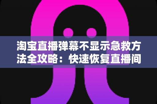 淘宝直播弹幕不显示急救方法全攻略:快速恢复直播间互动的实用修复指南 淘宝直播弹幕不显示急救方法全攻略:快速恢复直播间互动的实用修复指南