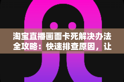 淘宝直播画面卡死解决办法全攻略：快速排查原因，让直播流畅不中断
