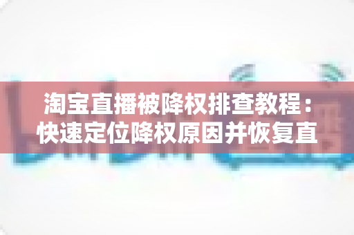 淘宝直播被降权排查教程：快速定位降权原因并恢复直播间权重的完整实战指南