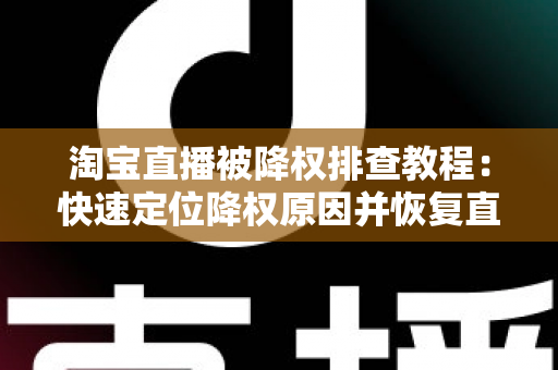 淘宝直播被降权排查教程：快速定位降权原因并恢复直播间权重的完整实战指南