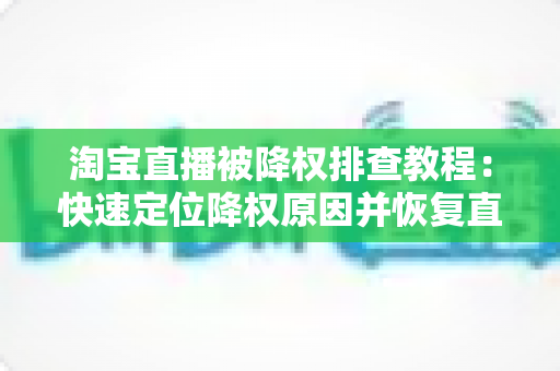 淘宝直播被降权排查教程：快速定位降权原因并恢复直播间权重的完整实战指南