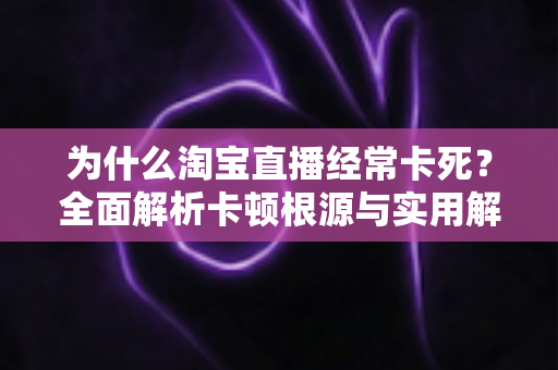 为什么淘宝直播经常卡死？全面解析卡顿根源与实用解决指南