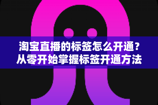 淘宝直播的标签怎么开通？从零开始掌握标签开通方法与流量提升秘籍
