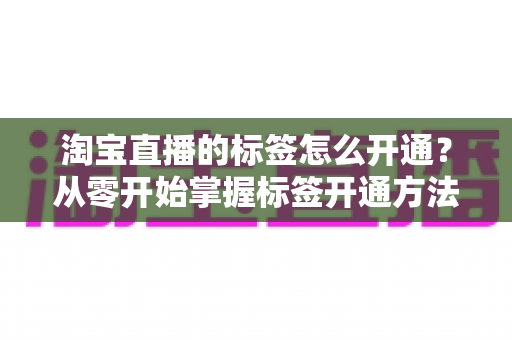 淘宝直播的标签怎么开通？从零开始掌握标签开通方法与流量提升秘籍