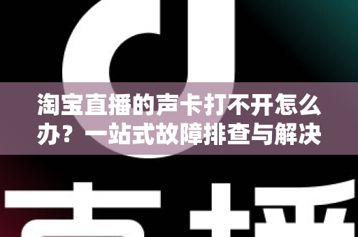 淘宝直播的声卡打不开怎么办？一站式故障排查与解决指南