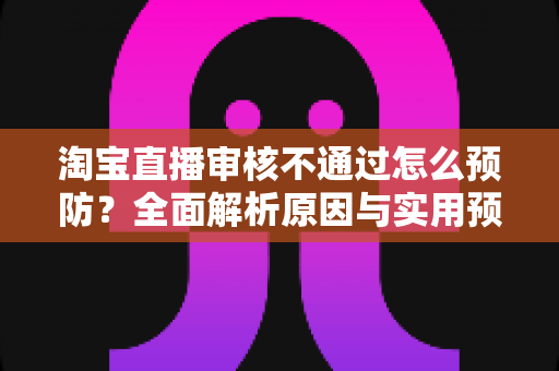 淘宝直播审核不通过怎么预防?全面解析原因与实用预防攻略 淘宝直播审核不通过怎么预防?全面解析原因与实用预防攻略