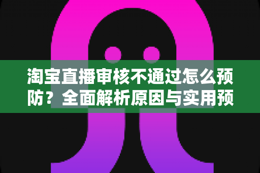 淘宝直播审核不通过怎么预防？全面解析原因与实用预防攻略