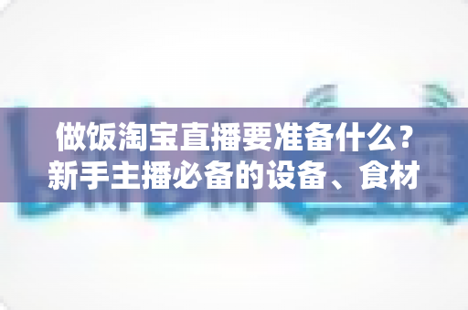做饭淘宝直播要准备什么？新手主播必备的设备、食材与流程全攻略