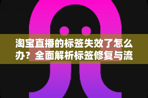 淘宝直播的标签失效了怎么办？全面解析标签修复与流量重建指南