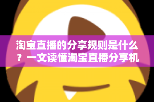 淘宝直播的分享规则是什么?一文读懂淘宝直播分享机制、权益与注意事项 淘宝直播的分享规则是什么?一文读懂淘宝直播分享机制、权益与注意事项