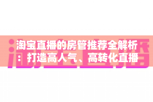 淘宝直播的房管推荐全解析:打造高人气、高转化直播间的运营秘诀 淘宝直播的房管推荐全解析:打造高人气、高转化直播间的运营秘诀