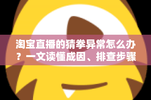 淘宝直播的猜拳异常怎么办？一文读懂成因、排查步骤与预防技巧