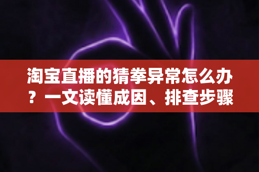 淘宝直播的猜拳异常怎么办？一文读懂成因、排查步骤与预防技巧