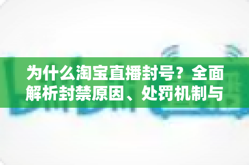为什么淘宝直播封号？全面解析封禁原因、处罚机制与避坑指南