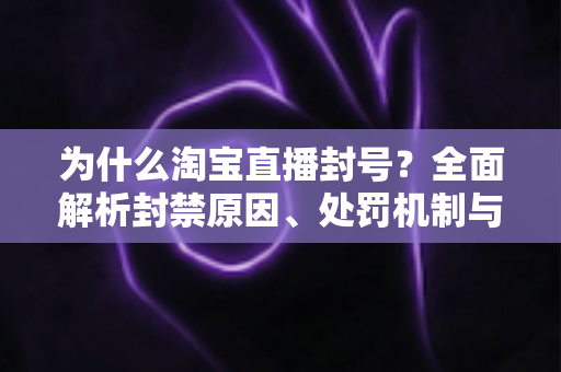 为什么淘宝直播封号？全面解析封禁原因、处罚机制与避坑指南
