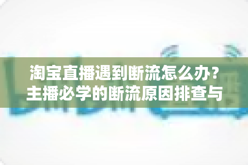 淘宝直播遇到断流怎么办？主播必学的断流原因排查与流量恢复实战指南