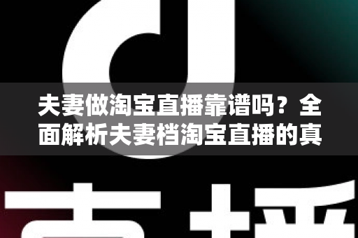 夫妻做淘宝直播靠谱吗？全面解析夫妻档淘宝直播的真实前景、优势风险与成功指南