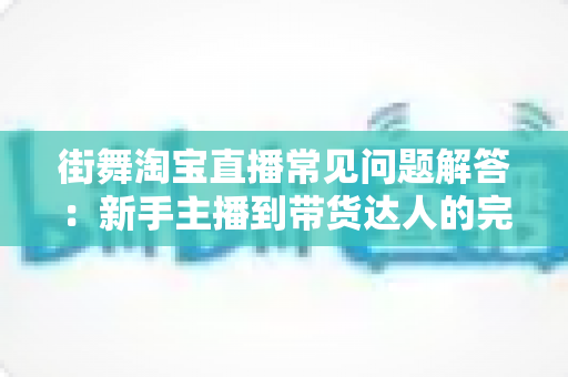 街舞淘宝直播常见问题解答:新手主播到带货达人的完整指南 街舞淘宝直播常见问题解答:新手主播到带货达人的完整指南