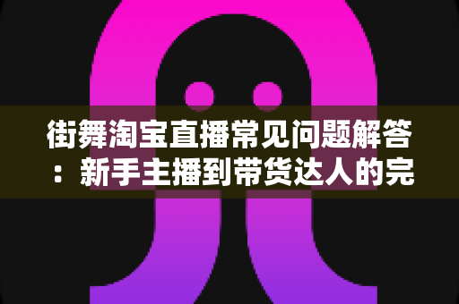 街舞淘宝直播常见问题解答：新手主播到带货达人的完整指南