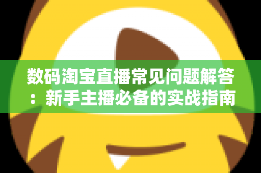 数码淘宝直播常见问题解答：新手主播必备的实战指南与高频疑难全解析