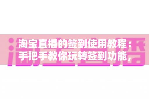 淘宝直播的签到使用教程：手把手教你玩转签到功能，轻松解锁直播间专属福利