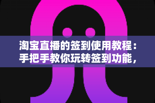 淘宝直播的签到使用教程：手把手教你玩转签到功能，轻松解锁直播间专属福利
