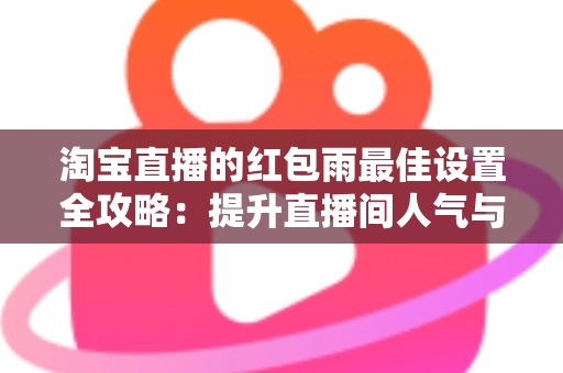 淘宝直播的红包雨最佳设置全攻略：提升直播间人气与转化的实用指南